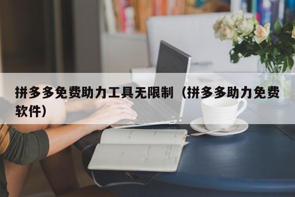 拼多多免费助力工具无限制（拼多多助力免费软件）