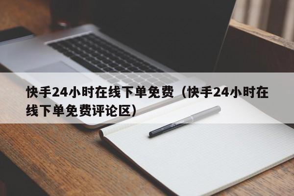 快手24小时在线下单免费（快手24小时在线下单免费评论区）
