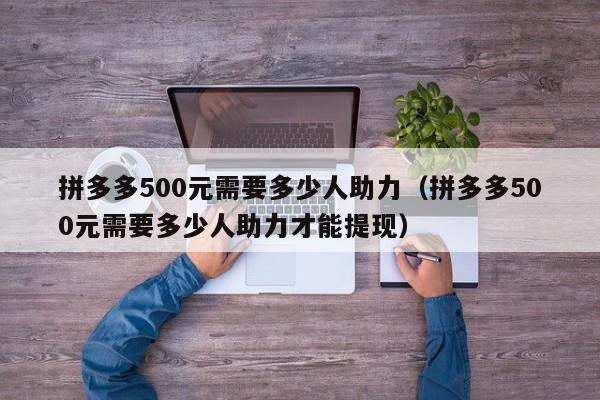 拼多多500元需要多少人助力（拼多多500元需要多少人助力才能提现）