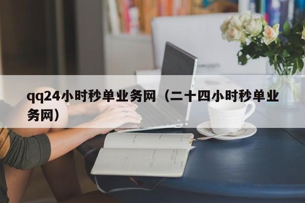 qq24小时秒单业务网（二十四小时秒单业务网）