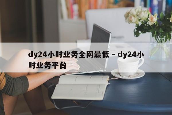 dy24小时业务全网最低 - dy24小时业务平台