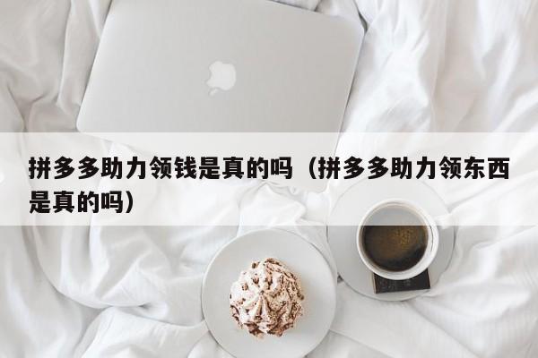拼多多助力领钱是真的吗（拼多多助力领东西是真的吗）