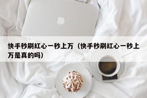 快手秒刷红心一秒上万（快手秒刷红心一秒上万是真的吗）