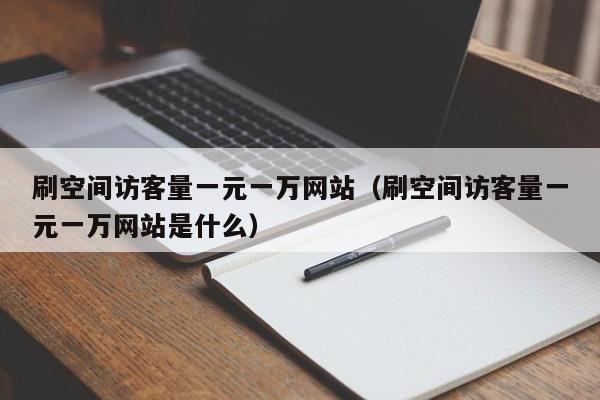 刷空间访客量一元一万网站（刷空间访客量一元一万网站是什么）