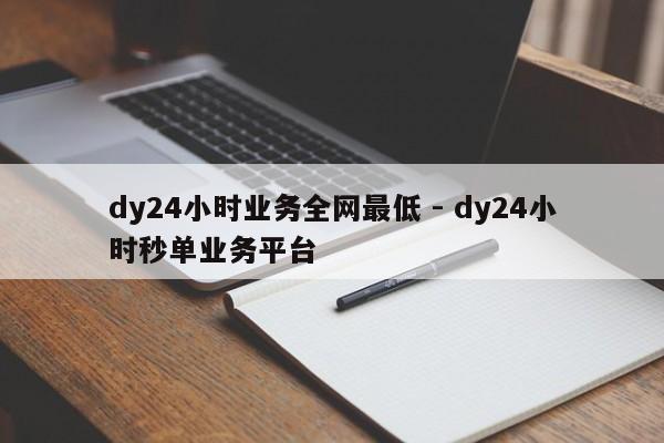 dy24小时业务全网最低 - dy24小时秒单业务平台
