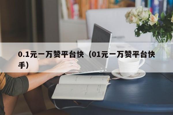 0.1元一万赞平台快（01元一万赞平台快手）