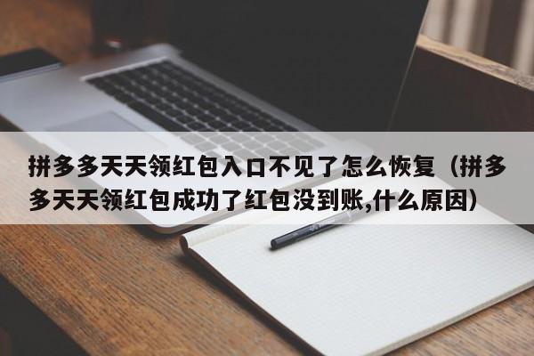 拼多多天天领红包入口不见了怎么恢复（拼多多天天领红包成功了红包没到账,什么原因）