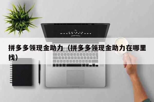 拼多多领现金助力（拼多多领现金助力在哪里找）
