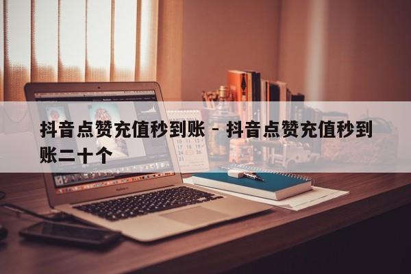 抖音点赞充值秒到账 - 抖音点赞充值秒到账二十个