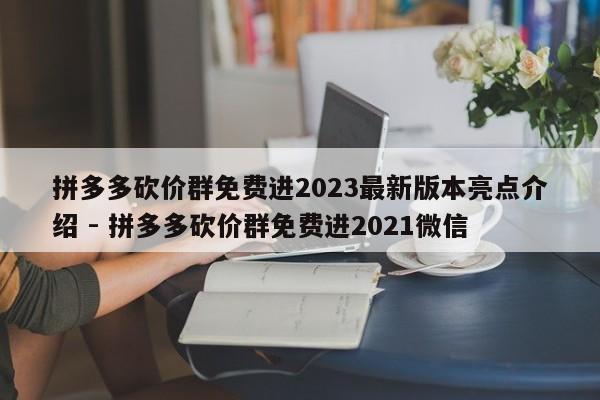拼多多砍价群免费进2023最新版本亮点介绍 - 拼多多砍价群免费进2021微信