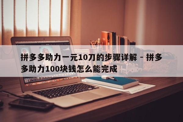 拼多多助力一元10刀的步骤详解 - 拼多多助力100块钱怎么能完成
