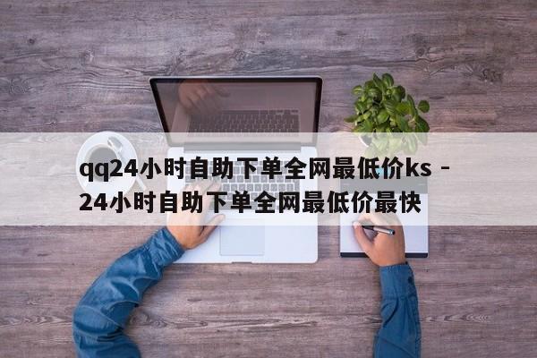 qq24小时自助下单全网最低价ks - 24小时自助下单全网最低价最快