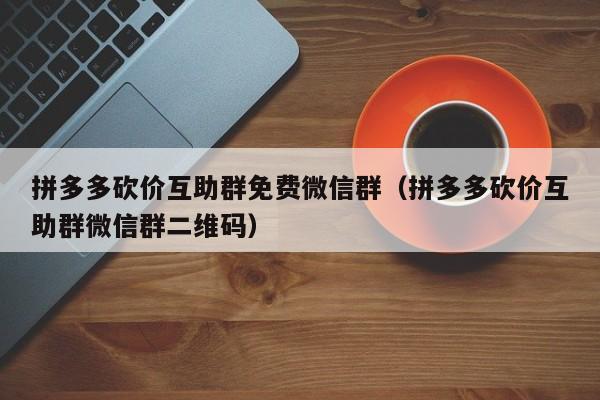 拼多多砍价互助群免费微信群（拼多多砍价互助群微信群二维码）