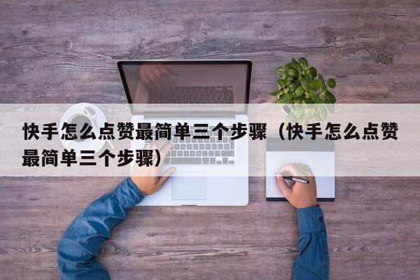 快手怎么点赞最简单三个步骤（快手怎么点赞最简单三个步骤）