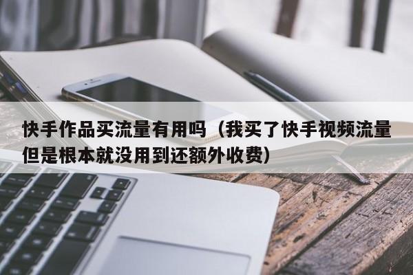 快手作品买流量有用吗（我买了快手视频流量但是根本就没用到还额外收费）