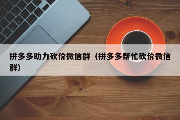 拼多多助力砍价微信群（拼多多帮忙砍价微信群）
