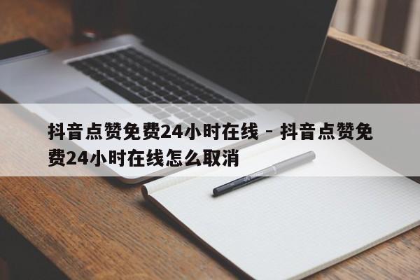 抖音点赞免费24小时在线 - 抖音点赞免费24小时在线怎么取消