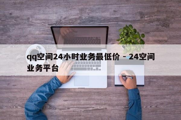 qq空间24小时业务最低价 - 24空间业务平台
