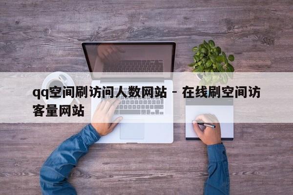 qq空间刷访问人数网站 - 在线刷空间访客量网站