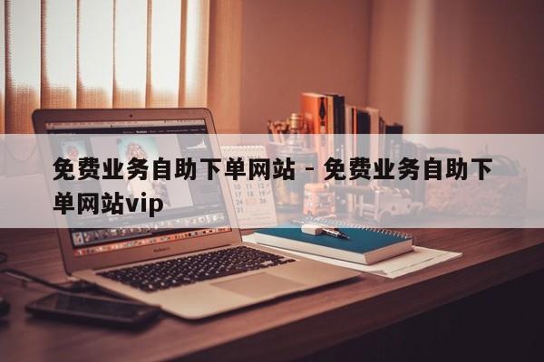 免费业务自助下单网站 - 免费业务自助下单网站vip