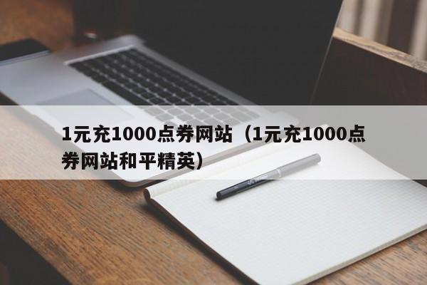 1元充1000点券网站（1元充1000点券网站和平精英）