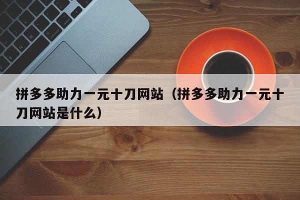 拼多多助力一元十刀网站（拼多多助力一元十刀网站是什么）