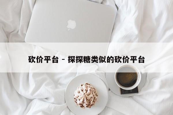 砍价平台 - 探探糖类似的砍价平台