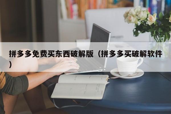 拼多多免费买东西破解版（拼多多买破解软件）