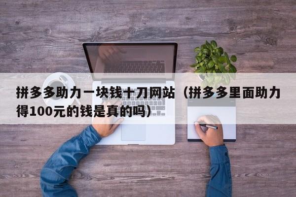 拼多多助力一块钱十刀网站（拼多多里面助力得100元的钱是真的吗）