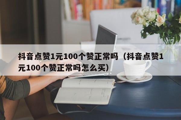 抖音点赞1元100个赞正常吗（抖音点赞1元100个赞正常吗怎么买）