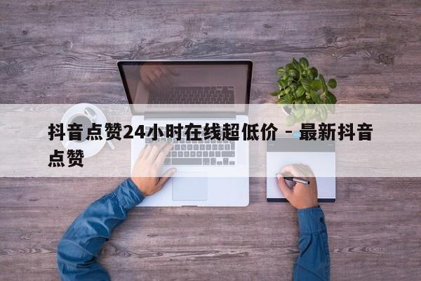 抖音点赞24小时在线超低价 - 最新抖音点赞