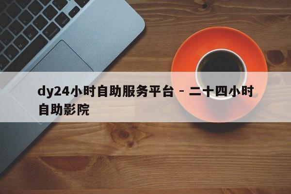 dy24小时自助服务平台 - 二十四小时自助影院