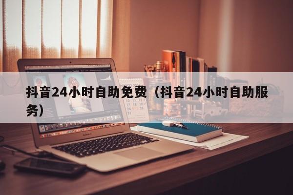 抖音24小时自助免费（抖音24小时自助服务）