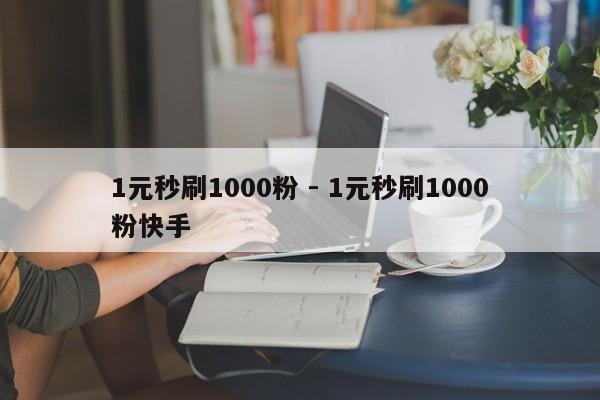 1元秒刷1000粉 - 1元秒刷1000粉快手