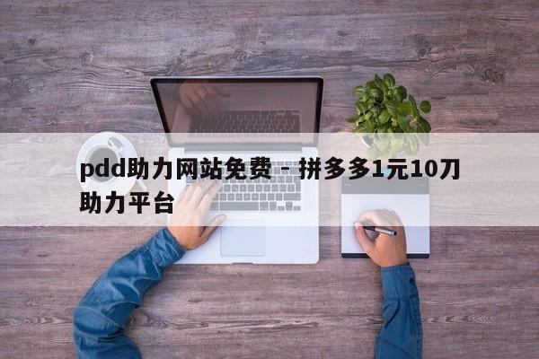 pdd助力网站免费 - 拼多多1元10刀助力平台