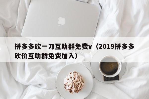 拼多多砍一刀互助群免费v（2019拼多多砍价互助群免费加入）