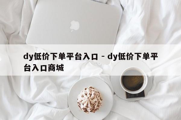 dy低价下单平台入口 - dy低价下单平台入口商城