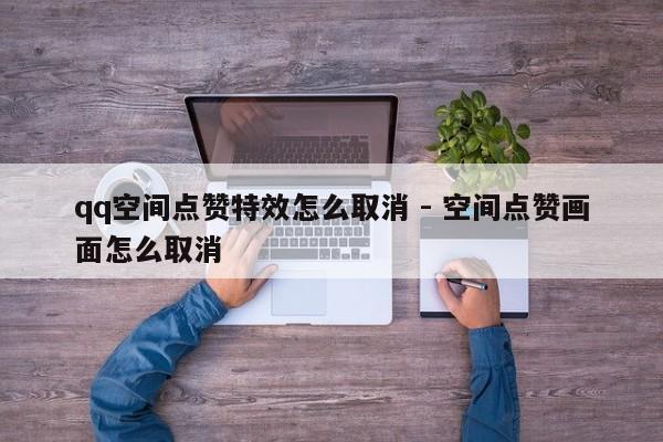 qq空间点赞特效怎么取消 - 空间点赞画面怎么取消