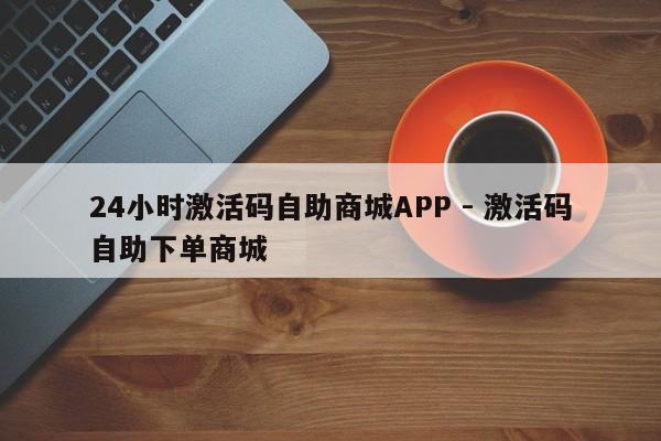 24小时激活码自助商城APP - 激活码自助下单商城