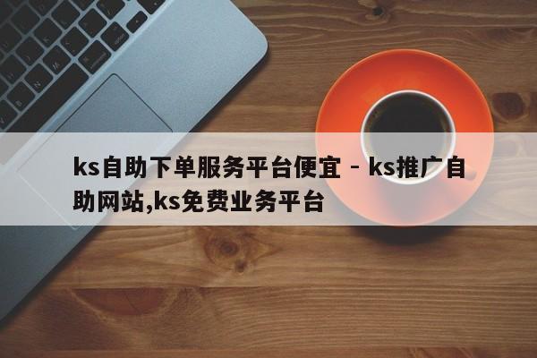 ks自助下单服务平台便宜 - ks推广自助网站,ks免费业务平台