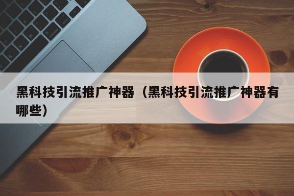 黑科技引流推广神器（黑科技引流推广神器有哪些）