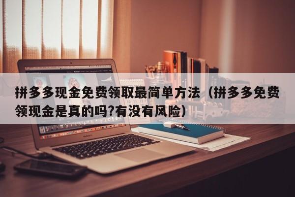 拼多多现金免费领取最简单方法（拼多多免费领现金是真的吗?有没有风险）