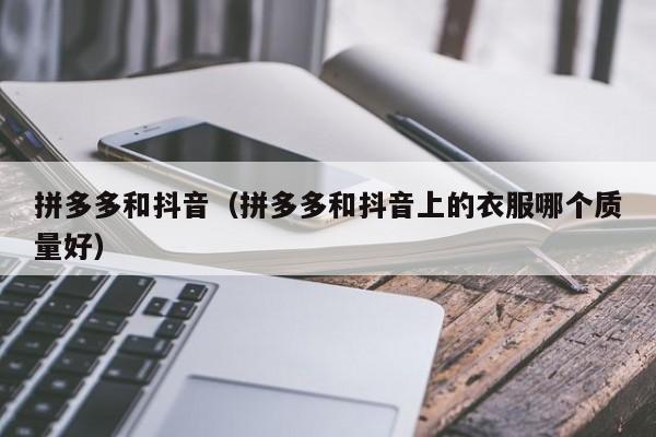 拼多多和抖音（拼多多和抖音上的衣服哪个质量好）