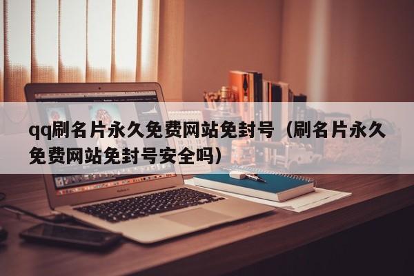 qq刷名片永久免费网站免封号（刷名片永久免费网站免封号安全吗）