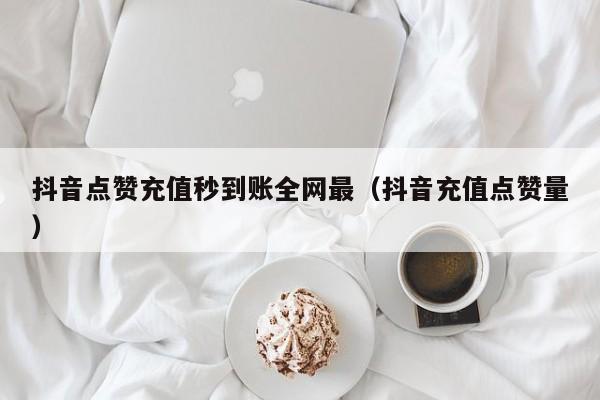抖音点赞充值秒到账全网最（抖音充值点赞量）
