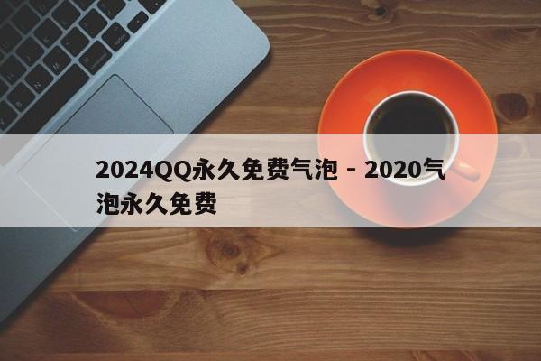 2024QQ永久免费气泡 - 2020气泡永久免费