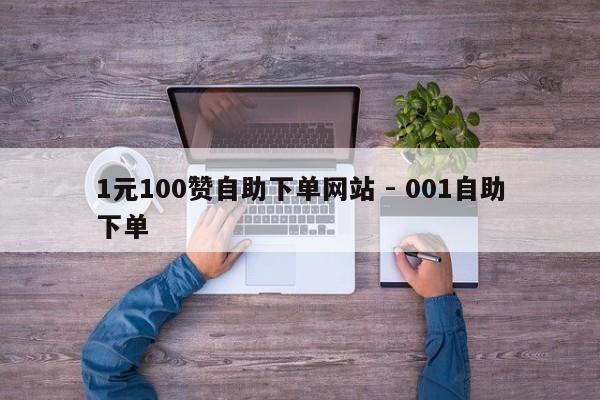 1元100赞自助下单网站 - 001自助下单
