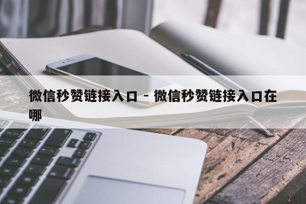 微信秒赞链接入口 - 微信秒赞链接入口在哪