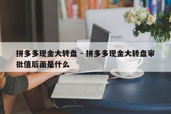拼多多现金大转盘 - 拼多多现金大转盘审批值后面是什么