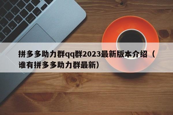 拼多多助力群qq群2023最新版本介绍（谁有拼多多助力群最新）